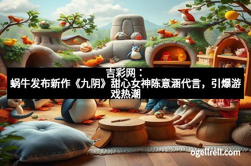 吉彩网：蜗牛发布新作《九阴》甜心女神陈意涵代言，引爆游戏热潮