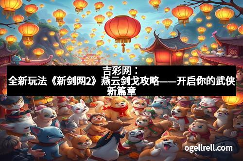 吉彩网：全新玩法《新剑网2》燕云剑戈攻略——开启你的武侠新篇章