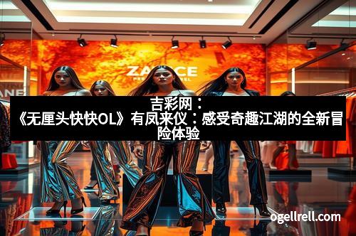 吉彩网：《无厘头快快OL》有凤来仪：感受奇趣江湖的全新冒险体验
