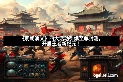 《明朝演义》四大活动引爆至尊封测，开启王者新纪元！